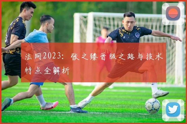 法网2023:张之臻晋级之路与技术特点全解析