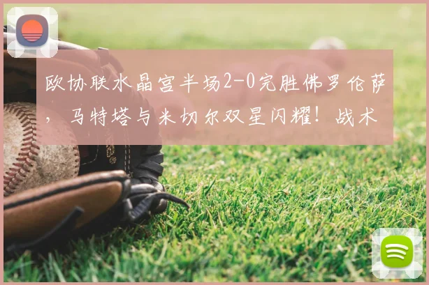 欧协联水晶宫半场2-0完胜佛罗伦萨,马特塔与米切尔双星闪耀!战术复盘解析