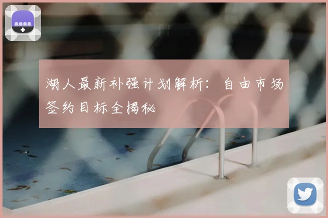 湖人最新补强计划解析:自由市场签约目标全揭秘