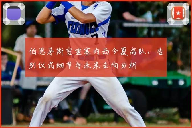 伯恩茅斯官宣塞内西今夏离队,告别仪式细节与未来去向分析