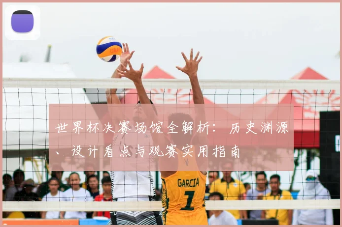 世界杯决赛场馆全解析:历史渊源、设计看点与观赛实用指南