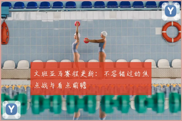 文班亚马赛程更新:不容错过的焦点战与看点前瞻