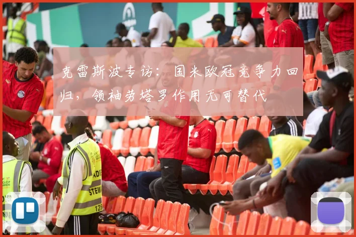 克雷斯波专访：国米欧冠竞争力回归，领袖劳塔罗作用无可替代