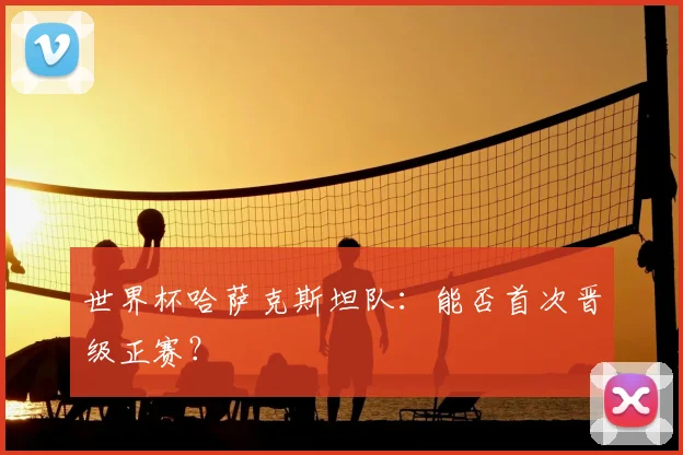 世界杯哈萨克斯坦队：能否首次晋级正赛？