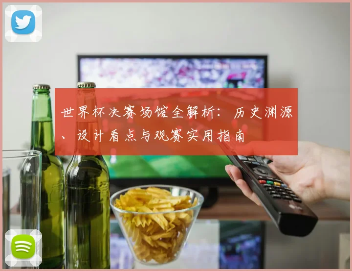 世界杯决赛场馆全解析：历史渊源、设计看点与观赛实用指南