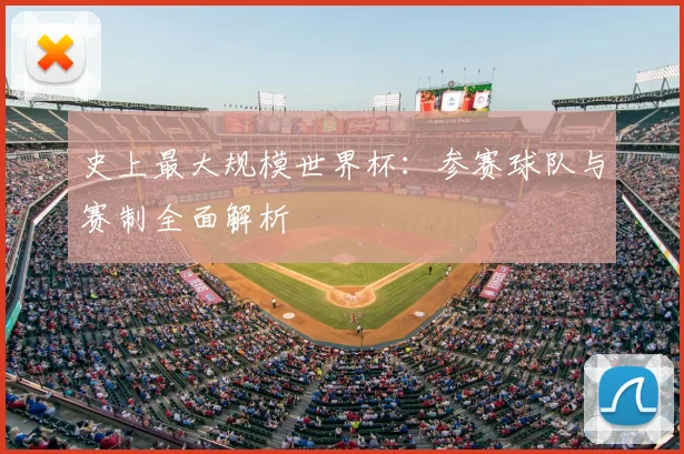 史上最大规模世界杯:参赛球队与赛制全面解析