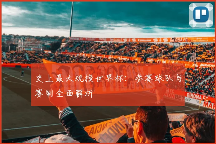 史上最大规模世界杯：参赛球队与赛制全面解析