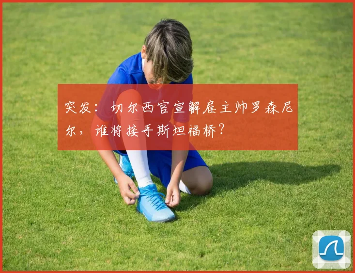 突发：切尔西官宣解雇主帅罗森尼尔，谁将接手斯坦福桥？