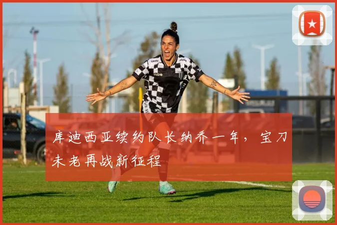 库迪西亚续约队长纳乔一年,宝刀未老再战新征程