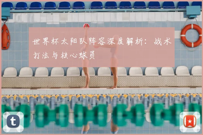 世界杯太阳队阵容深度解析:战术打法与核心球员