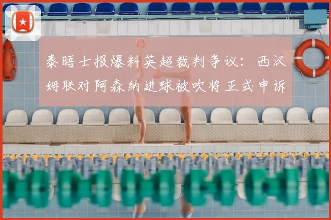 泰晤士报爆料英超裁判争议：西汉姆联对阿森纳进球被吹将正式申诉，解析安东尼奥进球无效全过程及申诉流程