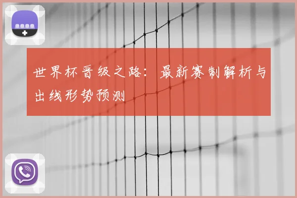 世界杯晋级之路:最新赛制解析与出线形势预测