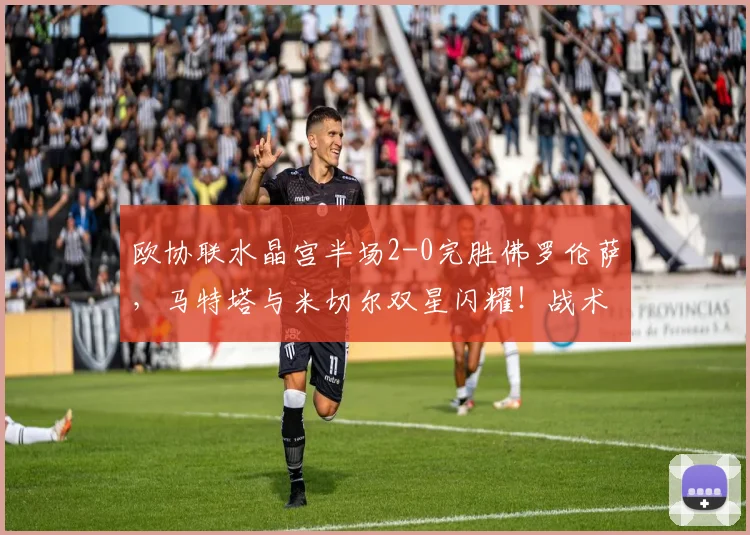 欧协联水晶宫半场2-0完胜佛罗伦萨，马特塔与米切尔双星闪耀！战术复盘解析
